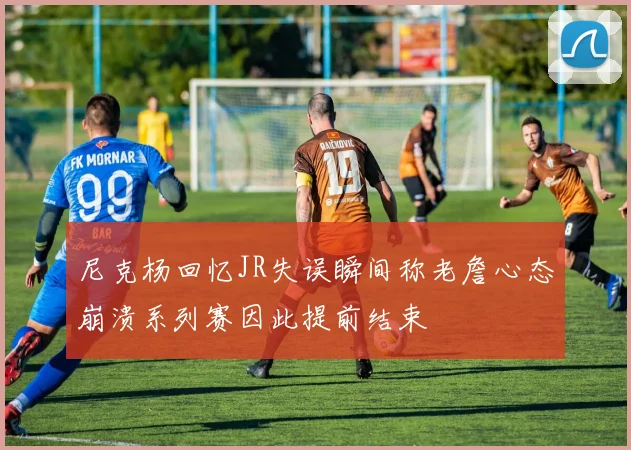 尼克杨回忆JR失误瞬间称老詹心态崩溃系列赛因此提前结束