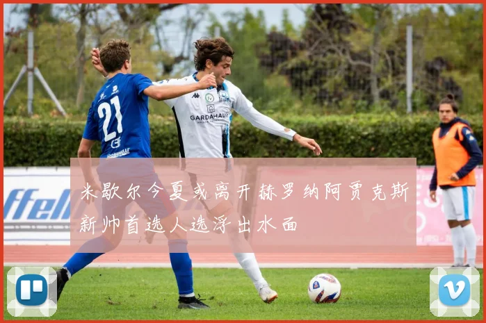 米歇尔今夏或离开赫罗纳阿贾克斯新帅首选人选浮出水面
