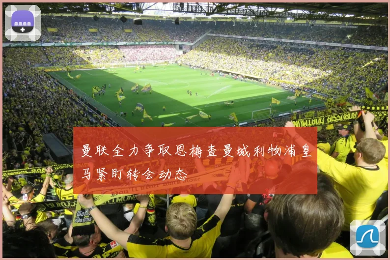 曼联全力争取恩梅查曼城利物浦皇马紧盯转会动态