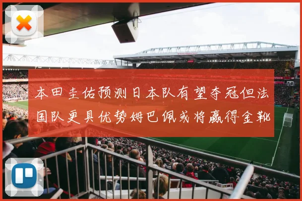 本田圭佑预测日本队有望夺冠但法国队更具优势姆巴佩或将赢得金靴