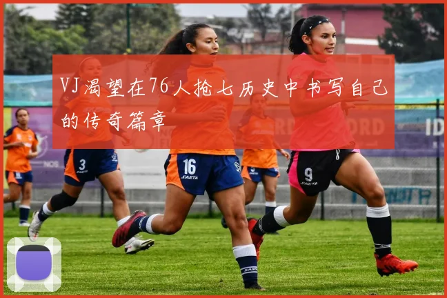 VJ渴望在76人抢七历史中书写自己的传奇篇章