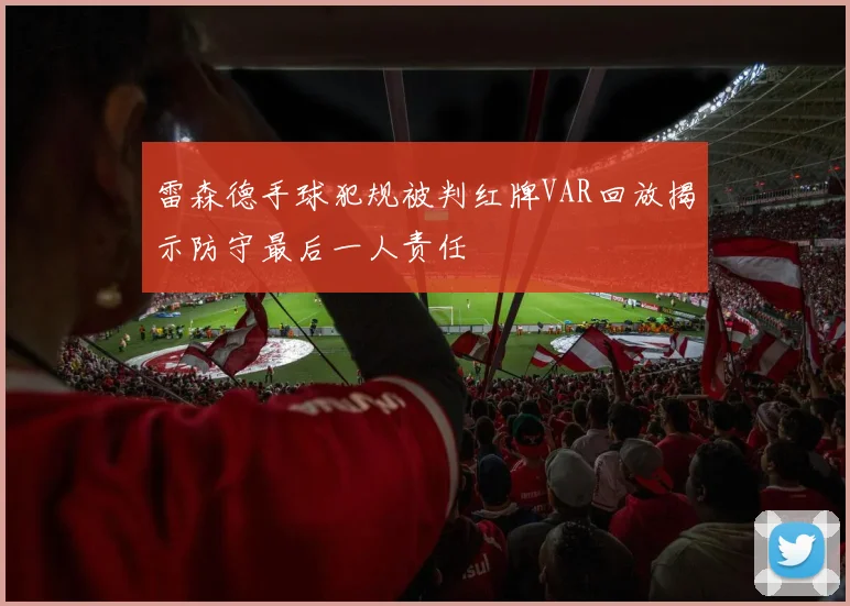 雷森德手球犯规被判红牌VAR回放揭示防守最后一人责任