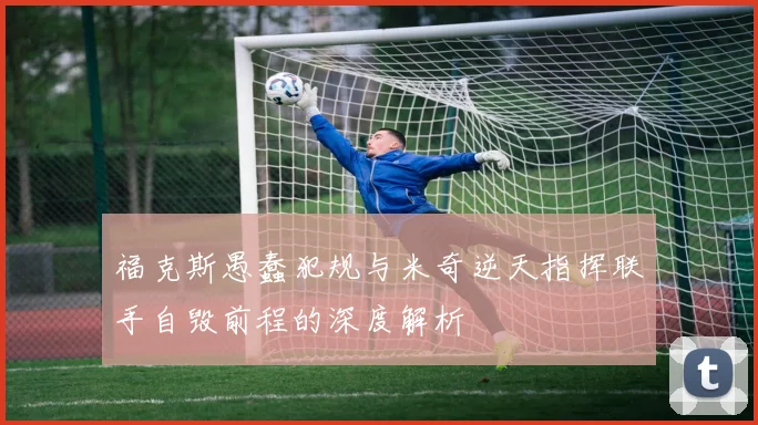 福克斯愚蠢犯规与米奇逆天指挥联手自毁前程的深度解析