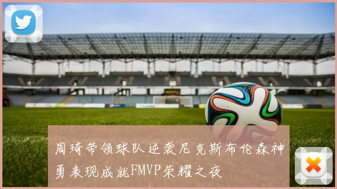 周琦带领球队逆袭尼克斯布伦森神勇表现成就FMVP荣耀之夜