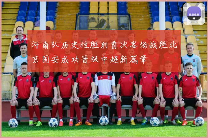 河南队历史性胜利首次客场战胜北京国安成功晋级中超新篇章