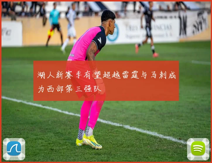 湖人新赛季有望超越雷霆与马刺成为西部第三强队