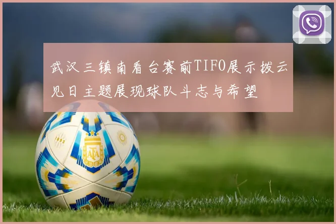 武汉三镇南看台赛前TIFO展示拨云见日主题展现球队斗志与希望