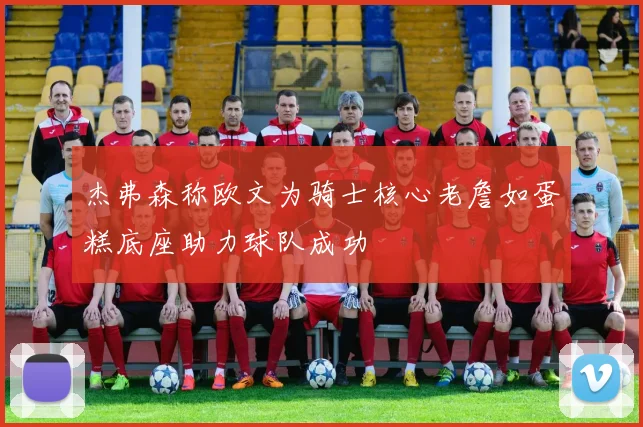 杰弗森称欧文为骑士核心老詹如蛋糕底座助力球队成功