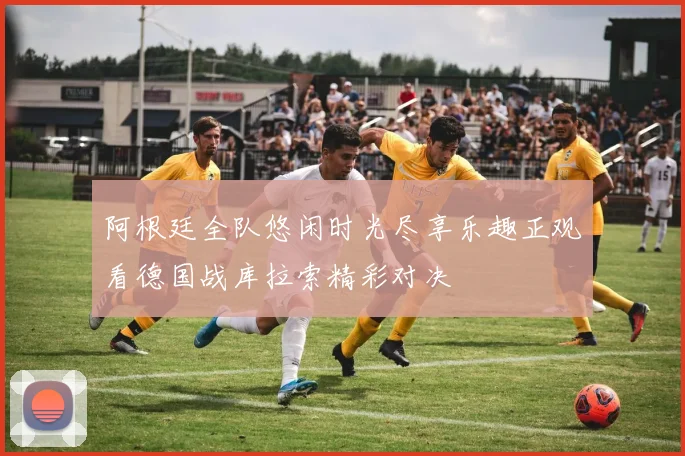 阿根廷全队悠闲时光尽享乐趣正观看德国战库拉索精彩对决